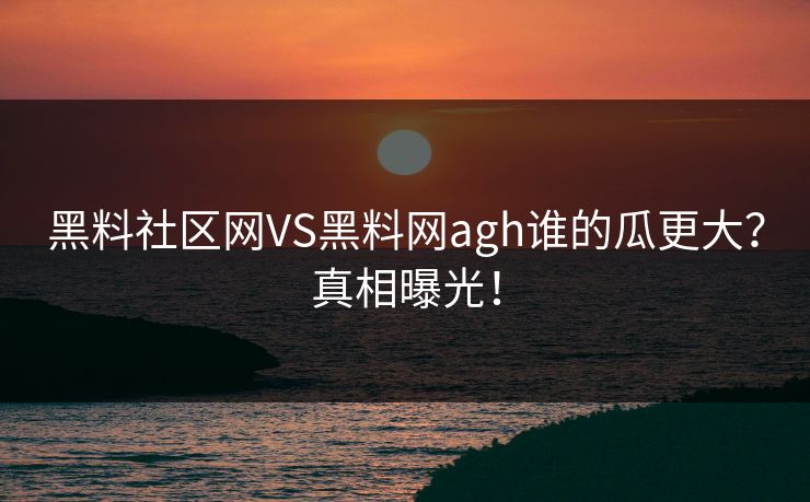 黑料社区网VS黑料网agh谁的瓜更大？真相曝光！