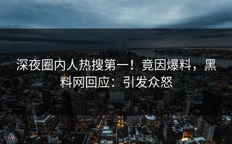 深夜圈内人热搜第一！竟因爆料，黑料网回应：引发众怒