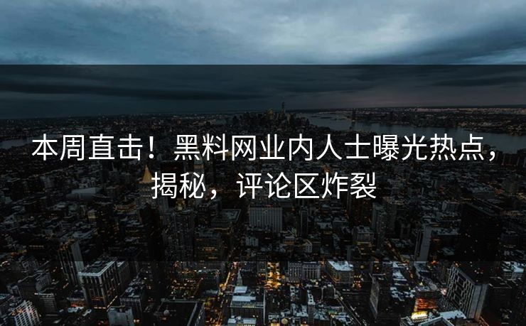 本周直击！黑料网业内人士曝光热点，揭秘，评论区炸裂