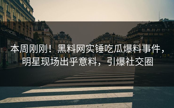 本周刚刚！黑料网实锤吃瓜爆料事件，明星现场出乎意料，引爆社交圈