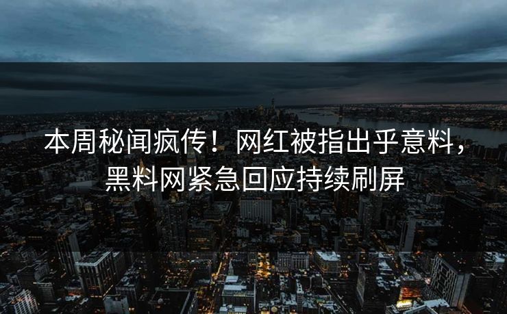 本周秘闻疯传！网红被指出乎意料，黑料网紧急回应持续刷屏