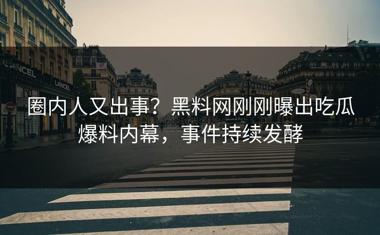 圈内人又出事？黑料网刚刚曝出吃瓜爆料内幕，事件持续发酵