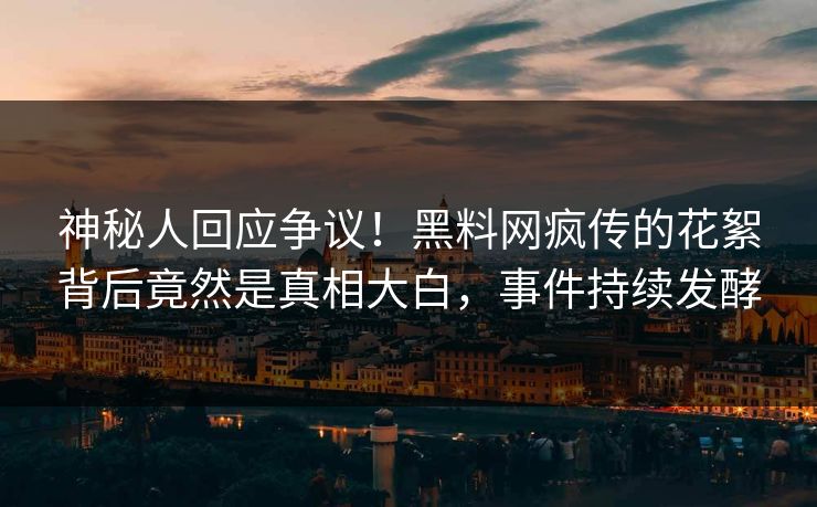 神秘人回应争议！黑料网疯传的花絮背后竟然是真相大白，事件持续发酵