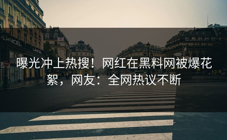 曝光冲上热搜！网红在黑料网被爆花絮，网友：全网热议不断