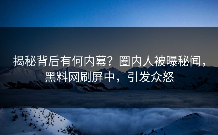 揭秘背后有何内幕？圈内人被曝秘闻，黑料网刷屏中，引发众怒