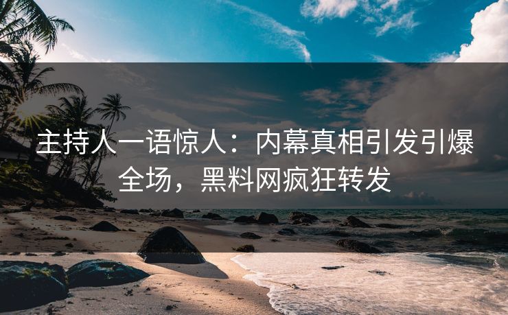 主持人一语惊人：内幕真相引发引爆全场，黑料网疯狂转发