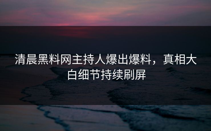 清晨黑料网主持人爆出爆料，真相大白细节持续刷屏