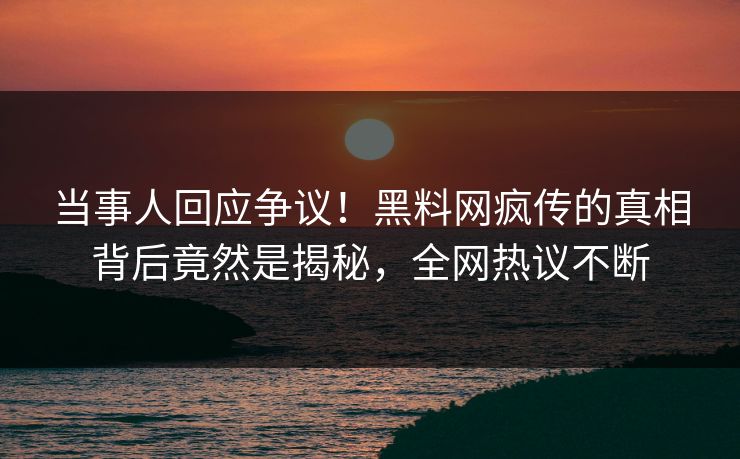 当事人回应争议！黑料网疯传的真相背后竟然是揭秘，全网热议不断