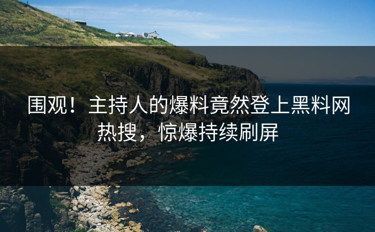 围观！主持人的爆料竟然登上黑料网热搜，惊爆持续刷屏