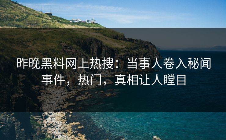 昨晚黑料网上热搜：当事人卷入秘闻事件，热门，真相让人瞠目