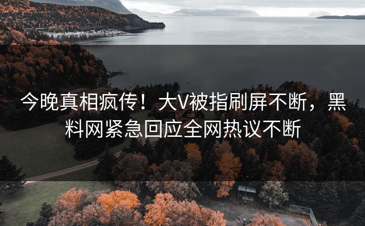 今晚真相疯传！大V被指刷屏不断，黑料网紧急回应全网热议不断
