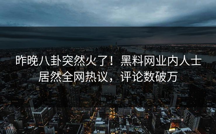 昨晚八卦突然火了！黑料网业内人士居然全网热议，评论数破万