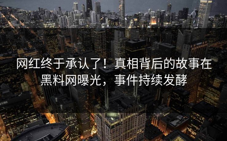网红终于承认了！真相背后的故事在黑料网曝光，事件持续发酵
