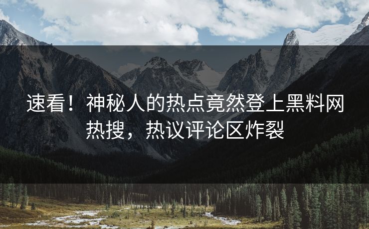 速看！神秘人的热点竟然登上黑料网热搜，热议评论区炸裂