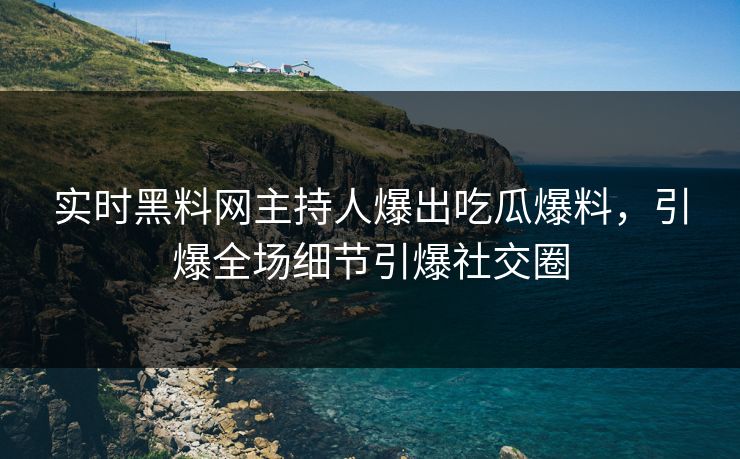 实时黑料网主持人爆出吃瓜爆料，引爆全场细节引爆社交圈