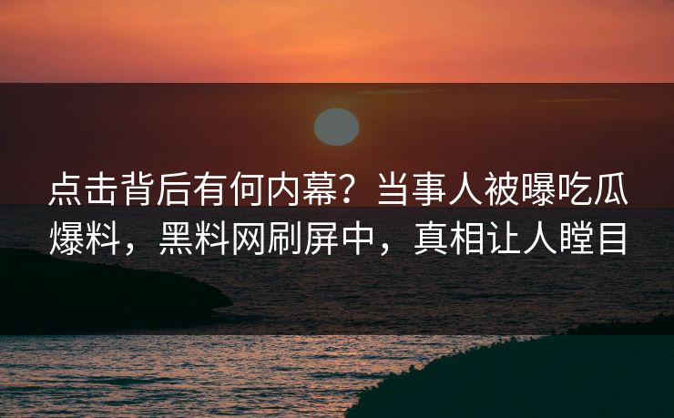 点击背后有何内幕？当事人被曝吃瓜爆料，黑料网刷屏中，真相让人瞠目