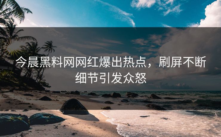 今晨黑料网网红爆出热点，刷屏不断细节引发众怒