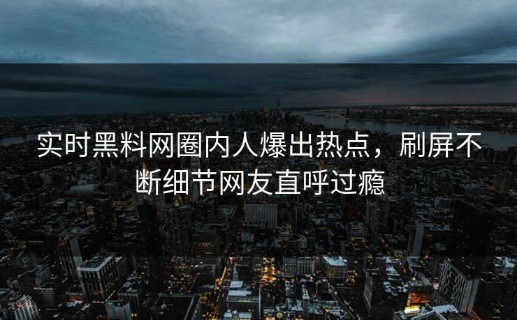 实时黑料网圈内人爆出热点，刷屏不断细节网友直呼过瘾