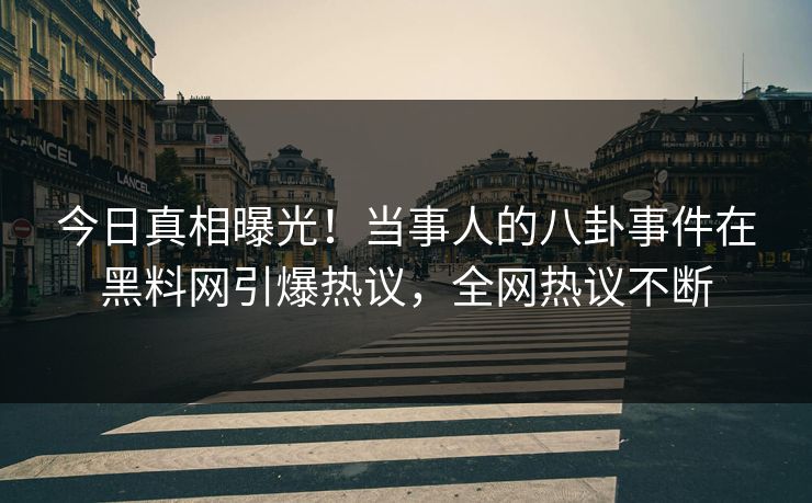 今日真相曝光！当事人的八卦事件在黑料网引爆热议，全网热议不断