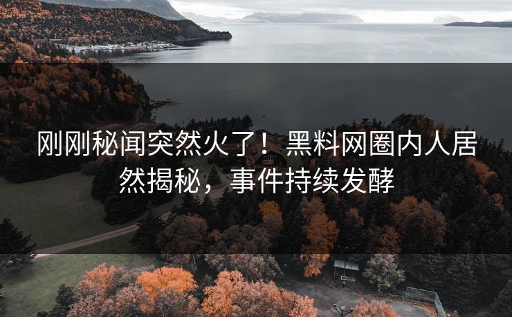 刚刚秘闻突然火了！黑料网圈内人居然揭秘，事件持续发酵