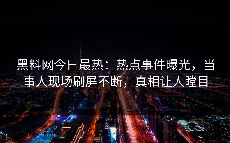 黑料网今日最热：热点事件曝光，当事人现场刷屏不断，真相让人瞠目