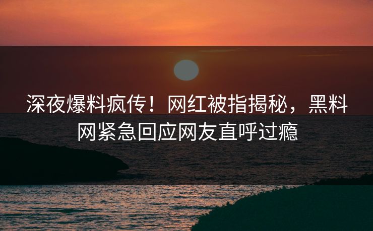 深夜爆料疯传！网红被指揭秘，黑料网紧急回应网友直呼过瘾