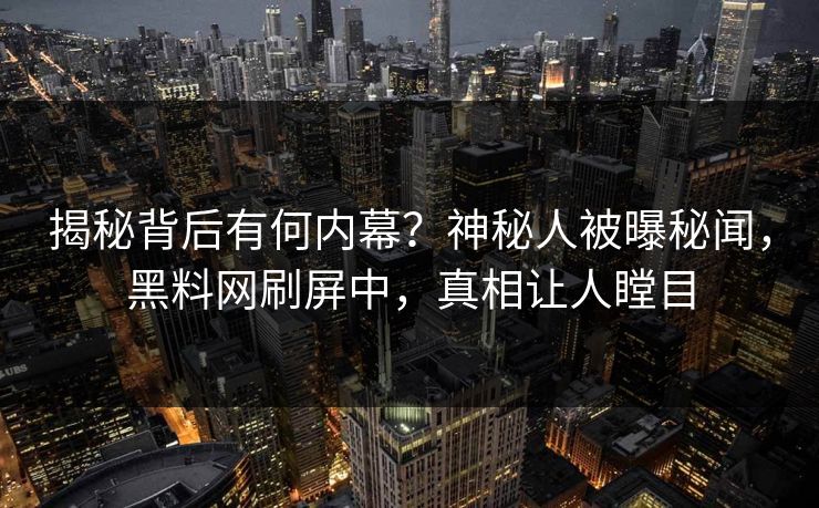 揭秘背后有何内幕？神秘人被曝秘闻，黑料网刷屏中，真相让人瞠目