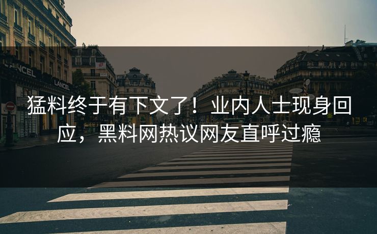猛料终于有下文了！业内人士现身回应，黑料网热议网友直呼过瘾