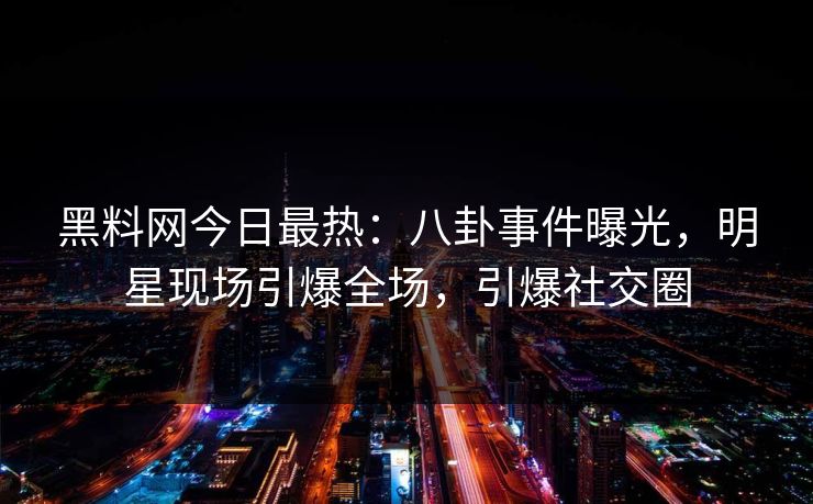 黑料网今日最热：八卦事件曝光，明星现场引爆全场，引爆社交圈