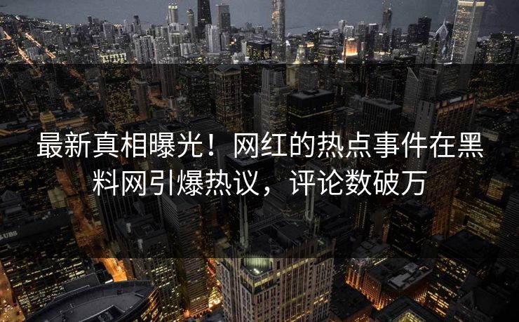 最新真相曝光！网红的热点事件在黑料网引爆热议，评论数破万