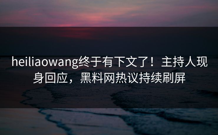 heiliaowang终于有下文了！主持人现身回应，黑料网热议持续刷屏
