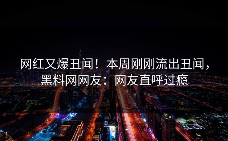 网红又爆丑闻！本周刚刚流出丑闻，黑料网网友：网友直呼过瘾