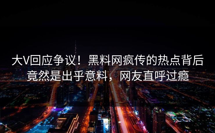 大V回应争议！黑料网疯传的热点背后竟然是出乎意料，网友直呼过瘾