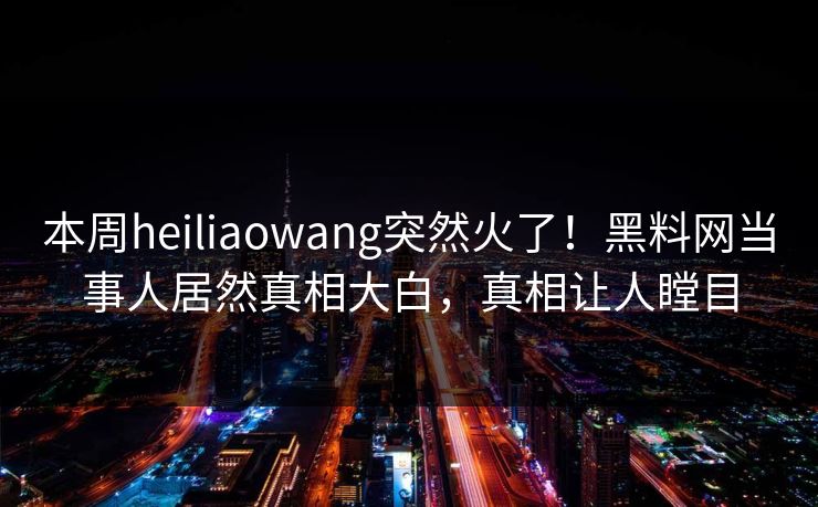 本周heiliaowang突然火了！黑料网当事人居然真相大白，真相让人瞠目
