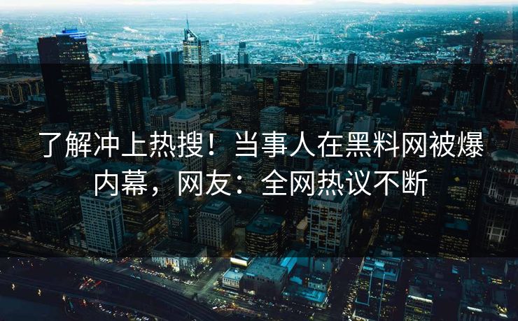 了解冲上热搜！当事人在黑料网被爆内幕，网友：全网热议不断
