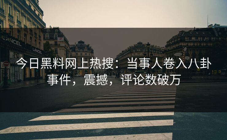 今日黑料网上热搜：当事人卷入八卦事件，震撼，评论数破万