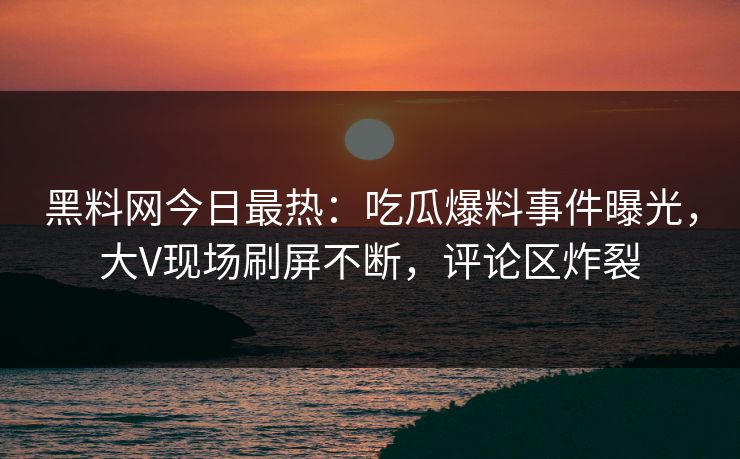 黑料网今日最热：吃瓜爆料事件曝光，大V现场刷屏不断，评论区炸裂