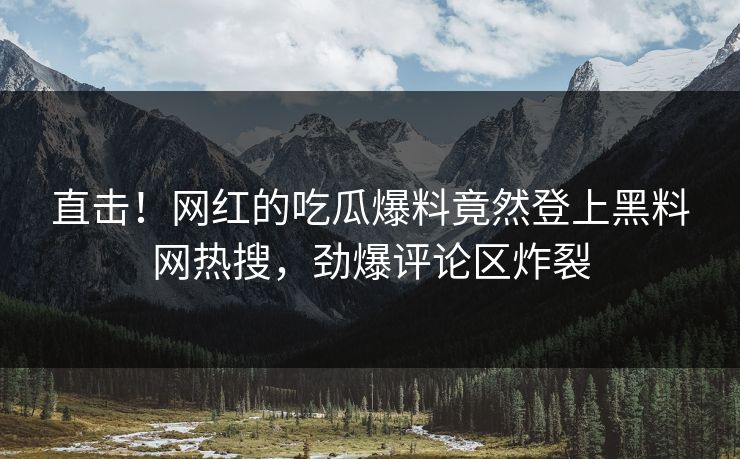 直击！网红的吃瓜爆料竟然登上黑料网热搜，劲爆评论区炸裂