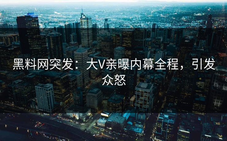黑料网突发：大V亲曝内幕全程，引发众怒