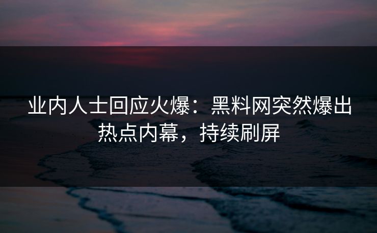 业内人士回应火爆：黑料网突然爆出热点内幕，持续刷屏