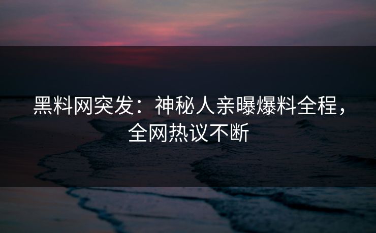 黑料网突发：神秘人亲曝爆料全程，全网热议不断