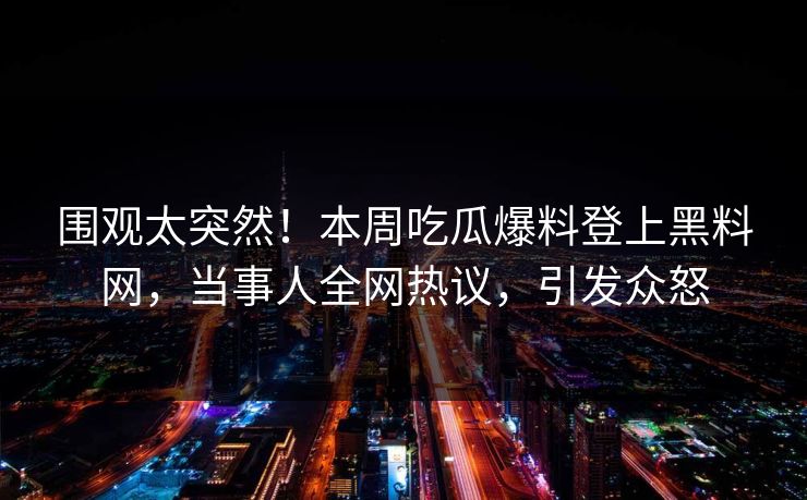 围观太突然！本周吃瓜爆料登上黑料网，当事人全网热议，引发众怒