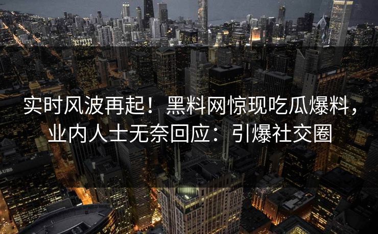 实时风波再起！黑料网惊现吃瓜爆料，业内人士无奈回应：引爆社交圈