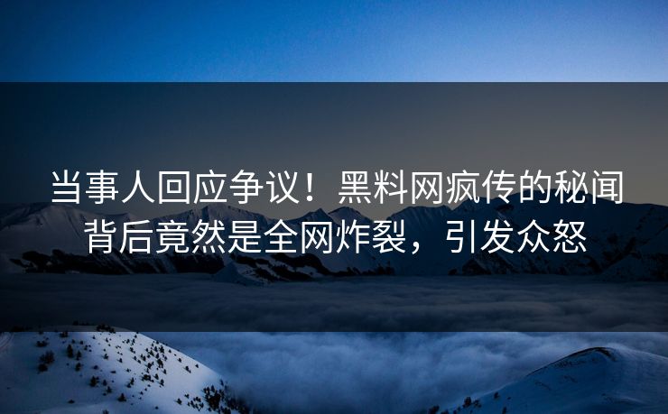 当事人回应争议！黑料网疯传的秘闻背后竟然是全网炸裂，引发众怒