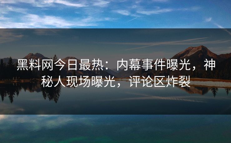 黑料网今日最热：内幕事件曝光，神秘人现场曝光，评论区炸裂