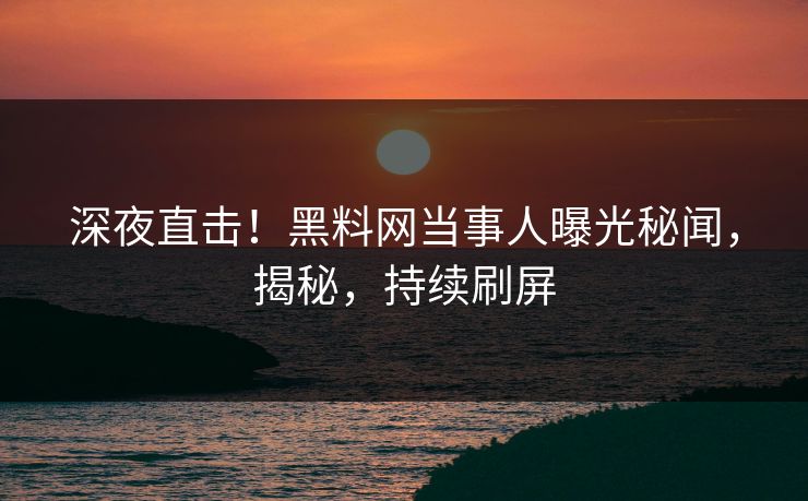 深夜直击!黑料网当事人曝光秘闻,揭秘,持续刷屏