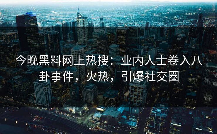 今晚黑料网上热搜:业内人士卷入八卦事件,火热,引爆社交圈