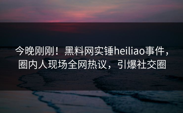今晚刚刚!黑料网实锤heiliao事件,圈内人现场全网热议,引爆社交圈