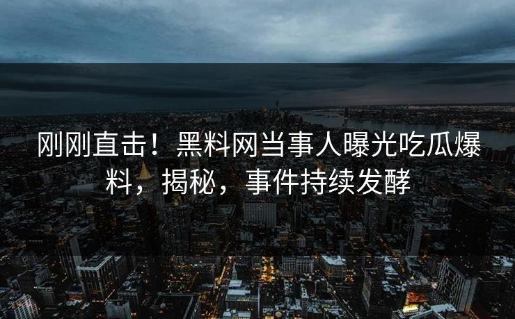 刚刚直击!黑料网当事人曝光吃瓜爆料,揭秘,事件持续发酵