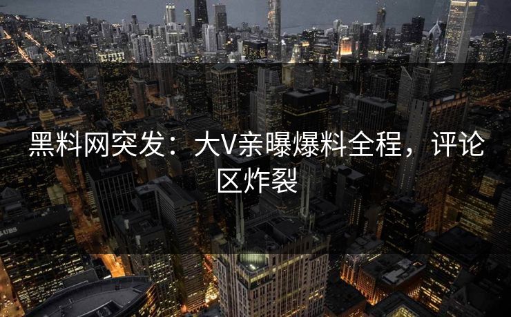 黑料网突发:大V亲曝爆料全程,评论区炸裂